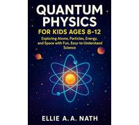 QUANTUM PHYSICS FOR KIDS AGES 8-12: Exploring Atoms, Particles, Energy, and Space with Fun, Easy-to-Understand Science