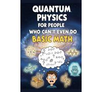 Quantum Physics For People Who Can't Even Do Basic Math: Understanding the Unseen-No Equations Required
