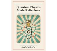 Quantum Physics Made Ridiculous: A Funny Guide to the Strangest Science in the Universe