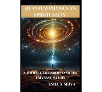 Quantum Physics Vs Spirituality : A Journey to Understand the Universe Within: How Science and Ancient Wisdom Reveal the Deeper Truth About Reality and Consciousness