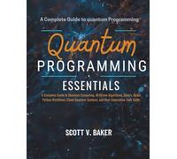 Quantum Programming Essentials: A Complete Guide to Quantum Computing, AI-Driven Algorithms, Qubits, Qiskit, Python Workflows, Cloud Quantum Systems, and Next-Generation Tech Skills