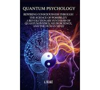 QUANTUM PSYCHOLOGY: Rewiring Consciousness Through the Science of Possibility. A Revolutionary Synthesis of Quantum Physics, Neuroscience, and the Human Mind
