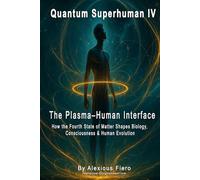 QUANTUM SUPERHUMAN IV: The Plasma-Human Interface: How the Fourth State of Matter Shapes Biology, Consciousness & Human Evolution