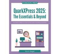 Quarkxpress 2025: The Essentials & Beyond: From Basics To Brilliance: A Step-By-Step Guide To Mastering Quarkxpress.