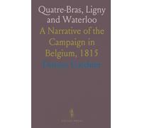 Quatre-Bras, Ligny and Waterloo: A Narrative of the Campaign in Belgium, 1815