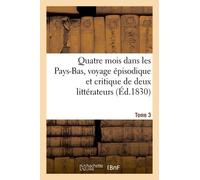 Quatre Mois Dans Les Pays-Bas, Voyage Épisodique Et Critique De Deux Littérateurs - T. 3