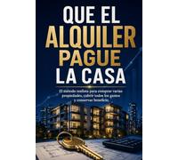 QUE EL ALQUILER PAGUE LA CASA: El método realista para comprar varias propiedades, cubrir todos los gastos y conservar beneficio