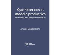 Qué hacer con el modelo productivo. Guía básica para gobernantes audaces
