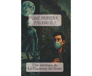 ¿Qué hubiera pasado si...?: Una antología de La Cuaderna del Norte