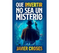 QUE INVERTIR NO SEA UN MISTERIO: Aprende a invertir desde cero de forma clara y sencilla