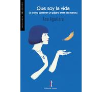 Que soy la vida: O cómo sostener un pájaro entre las manos