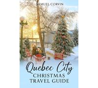 Quebec City Christmas Travel Guide: A Complete Winter Travel Guide to Quebec City: Christmas Markets, Festive Attractions, Food, Culture, and Practical Tips for an Unforgettable Holiday Escape