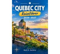 QUEBEC CITY REISEFÜHRER 2026-2027: Vom Château Frontenac bis zum Eishotel, Ein Planungsbegleiter für jede Jahreszeit