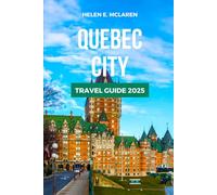 QUEBEC CITY TRAVEL GUIDE 2025: From Cuisine to Landscapes: Your Essential Companion to Canada's Francophone Region