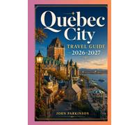 QUEBEC CITY TRAVEL GUIDE 2026-2027: Château Frontenac, Outdoor Adventures & Festivals - Old Québec, Terrasse Dufferin, Place Royale, Basilica & Museums