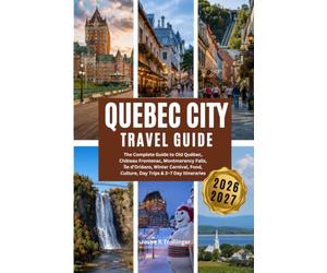 QUEBEC CITY TRAVEL GUIDE 2026-2027: The Complete Guide to Old Québec, Château Frontenac, Montmorency Falls, Île d’Orléans, Winter Carnival, Food, Culture, Day Trips & 3-7 Day Itineraries