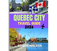 QUEBEC CITY TRAVEL GUIDE 2026: Quebec City Uncovered: History, Culture, and Culinary Adventures in Canada’s French Heartland