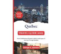 Québec Travel Guide 2025: From Cobblestone Streets to Wild Landscapes: A Journey Through Québec