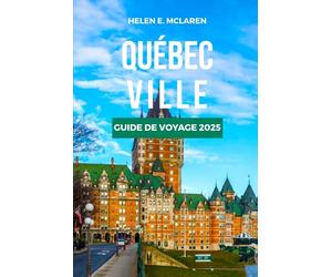 QUÉBEC VILLE GUIDE DE VOYAGE 2025: De la cuisine aux paysages : votre compagnon incontournable de la francophonie canadienne