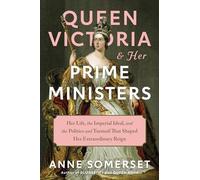 Queen Victoria and Her Prime Ministers: Her Life, the Imperial Ideal, and the Politics and Turmoil That Shaped Her Extraordinary Reign