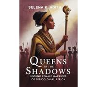 Queens in the Shadows: Unsung Female Warriors of Pre-Colonial Africa: Leadership, Resistance & Legacy of Women Who Fought Empire Before the 19th Century