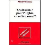 Quel Avenir Pour L'église En Milieu Rural ? - Enquête Sur La Religion Et La Morale, La Vie, L'amour Et La Mort Dans Nos Campagnes