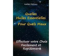 Quelles Huiles Essentielles, Pour quels Maux: Faites Facilement votre Choix