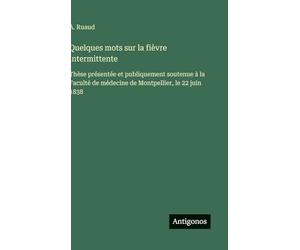 Quelques mots sur la fièvre intermittente: Thèse présentée et publiquement soutenue à la Faculté de médecine de Montpellier, le 22 juin 1838