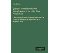 Quelques Mots sur les Fièvres Intermittentes, et sur celles dites Pernicieuses: Thèse présentée et publiquement soutenue à la Faculté de Médecine de Montpellier, le 29 décembre 1838