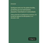 Quelques mots sur les plaies de tête, produites par les instruments piquants, tranchants et contondants: Thèse présentée et publiquement soutenue, à ... médecine de Montpellier, le 15 décembre 1838