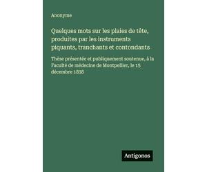 Quelques mots sur les plaies de tête, produites par les instruments piquants, tranchants et contondants: Thèse présentée et publiquement soutenue, à ... médecine de Montpellier, le 15 décembre 1838
