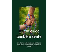 Quem cuida também sente: Cuidado, presença e sustentação emocional no cuidado contínuo: Uma escrita para mães, pais e cuidadores que sustentam o invisível
