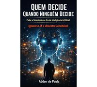 QUEM DECIDE QUANDO NINGUÉM DECIDE - Poder e Submissão na Era da Inteligência Artificial: Ignorar a IA é desastre Inevitável