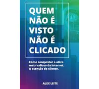 QUEM NÃO É VISTO, NÃO É CLICADO: Como Conquistar o Ativo Mais Valioso da Internet: A Atenção do Cliente