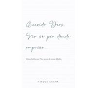 Querido Dios, no sé por dónde empezar: Cómo hablar con Dios acerca de temas difíciles