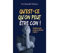 Qu'est-ce qu'on peut être con !: Comment ne plus prendre de décisions stupides ?