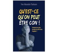 Qu'est-Ce Qu'on Peut Être Con ! - Comment Ne Plus Prendre De Décisions Stupides ?