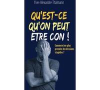 Qu'est-Ce Qu'on Peut Être Con ! - Comment Ne Plus Prendre De Décisions Stupides ?