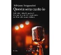 Questa Sera Canto Io. Splendori, Miserie, Passioni, Tradimenti, Segreti E Trasgressioni In 50 Anni Di Canzone Italiana