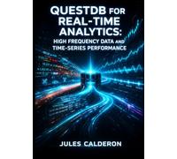QUESTDB FOR REAL-TIME ANALYTICS: HIGH FREQUENCY DATA AND TIME-SERIES PERFORMANCE: Build Low-Latency Systems with Time Series SQL, TICK Intervals, and Nanosecond Precision for Data Engineering