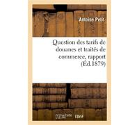 Question des tarifs de douanes et traités de commerce, rapport présenté par M. Antoine Petit, au nom De la commission des questions de tarif et voté par la Société dans sa séance du 15 février 1879 - 