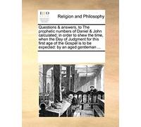 Questions & Answers, To The Prophetic Numbers Of Daniel & John Calculated; In Order To Shew The Time, When The Day Of Judgment For This First Age Of T
