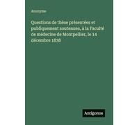 Questions de thèse présentées et publiquement soutenues, à la Faculté de médecine de Montpellier, le 14 décembre 1838