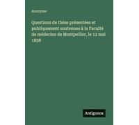 Questions de thèse présentées et publiquement soutenues à la Faculté de médecine de Montpellier, le 12 mai 1838