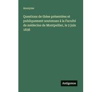 Questions de thèse présentées et publiquement soutenues à la Faculté de médecine de Montpellier, le 2 juin 1838