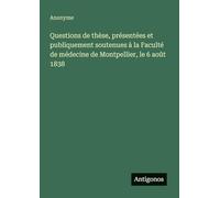 Questions de thèse, présentées et publiquement soutenues à la Faculté de médecine de Montpellier, le 6 août 1838