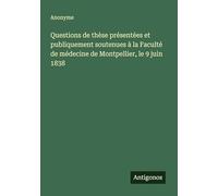 Questions de thèse présentées et publiquement soutenues à la Faculté de médecine de Montpellier, le 9 juin 1838