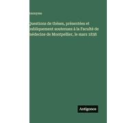 Questions de thèses, présentées et publiquement soutenues à la Faculté de médecine de Montpellier, le mars 1838