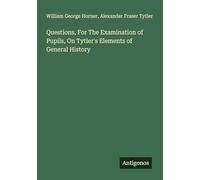 Questions, For The Examination of Pupils, On Tytler's Elements of General History