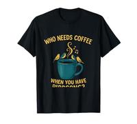 Qui a Besoin de café Quand Vous entendez Le Chant des Oiseaux T-Shirt